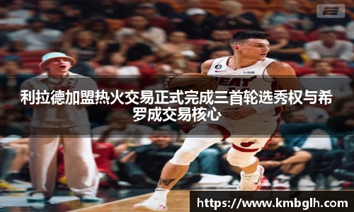 利拉德加盟热火交易正式完成三首轮选秀权与希罗成交易核心