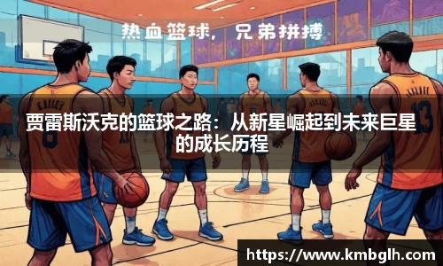 贾雷斯沃克的篮球之路：从新星崛起到未来巨星的成长历程