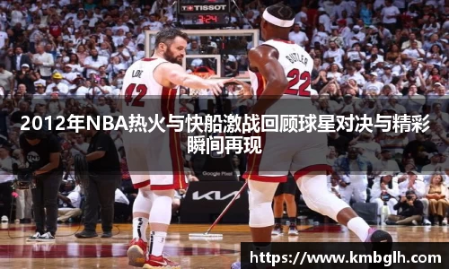 2012年NBA热火与快船激战回顾球星对决与精彩瞬间再现