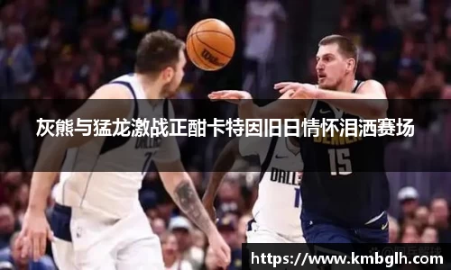 灰熊与猛龙激战正酣卡特因旧日情怀泪洒赛场